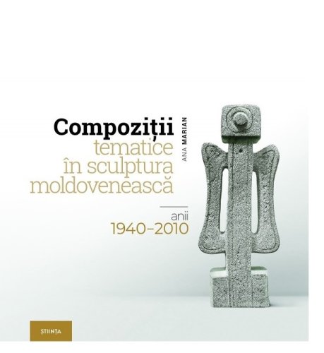 Compozitii tematice in sculptura moldoveneasca: anii 1940–2010 | Ana Marian