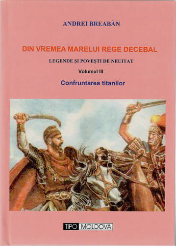 Tipo Moldova - Din vremea marelui rege decebal. volumul iii - confruntarea titanilor | andrei breaban