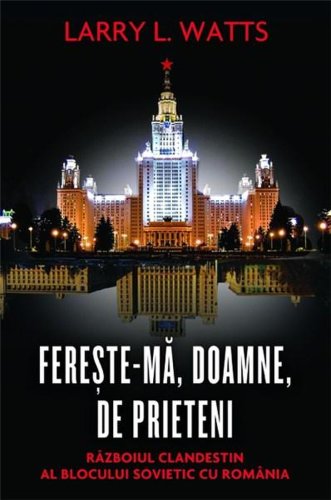 Fereste-ma, Doamne, de prieteni. Razboiul clandestin al blocului sovietic cu Romania. Editia 2012 | Larry L. Watts