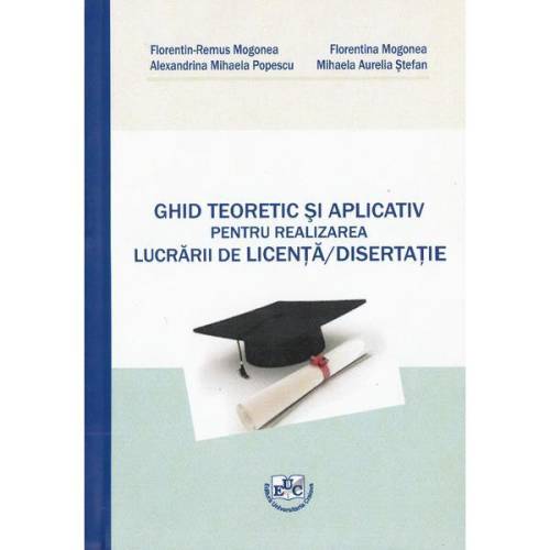 Ghid teoretic si aplicativ pentru realizarea lucrarii de licenta, disertatie | Florentin-Remus Mogonea
