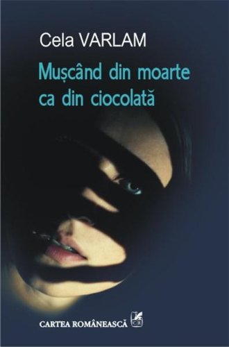 Cartea Romaneasca - Muscand din moarte ca din ciocolata | cela varlam