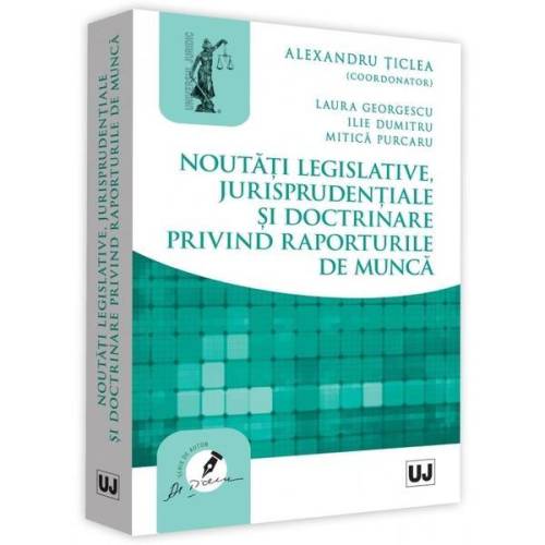 Noutati legislative, jurisprudentiale si doctrinare privind raporturile de munca | Laura Georgescu, Ilie Dumitru, Mitica Purcaru