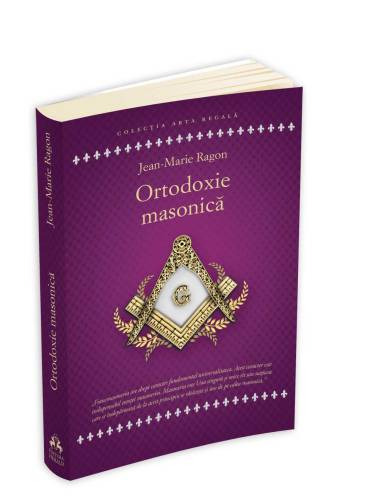 Ortodoxie Masonica. Istorie, Rituri, Doctrine | Ragon Jean-Marie