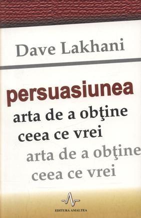 Persuasiunea - Arta de a obtine ceea ce vrei | Dave Lakhani