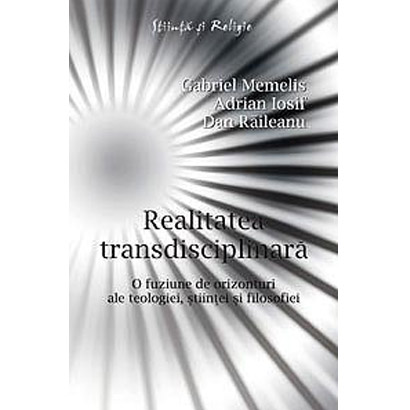 Realitatea transdisciplinara. O fuziune de orizonturi ale teologiei, stiintei si filosofiei | Gabriel Memelis, Adrian Iosif, Dan Raileanu