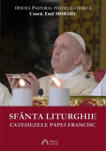 Arcb - Sfanta liturghie: catehezele papei francisc | emil moraru