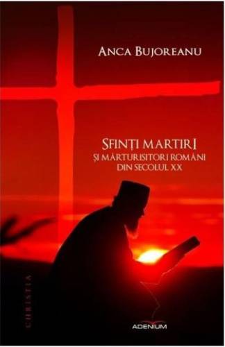 Sfinti martiri si marturisitori romani ai secolului XX | Anca Bujoreanu