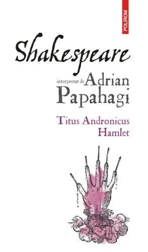 Shakespeare interpretat de Adrian Papahagi. Titus Andronicus. Hamlet | Adrian Papahagi
