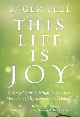 This Life is Joy: Discovering the Spiritual Laws to Live More Powerfully, Lovingly, and Happily | Roger Teel