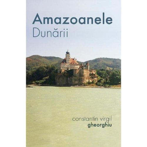 Amazoanele Dunarii - Constantin Virgil Gheorghiu, editura Sophia