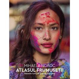 Atlasul frumusetii. Femeile lumii in 500 de portrete - Mihaela Noroc, editura Humanitas
