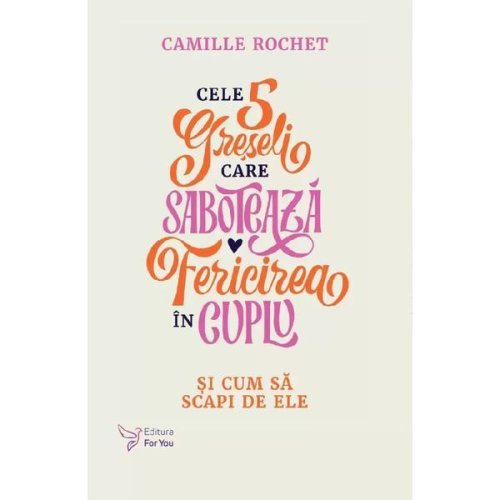 Cele 5 Greseli Care Saboteaza Fericirea In Cuplu - Camille Rochet, Editura For You