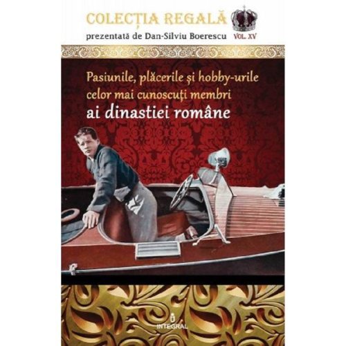 Colectia Regala Vol.15: Pasiunile, placerile si hobby-urile celor mai cunoscuti membri ai dinastiei romane - Dan-Silviu Boerescu, editura Integral