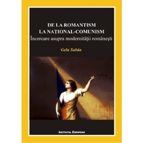 De la romantism la national-comunism - Gelu Sabau, editura Institutul European