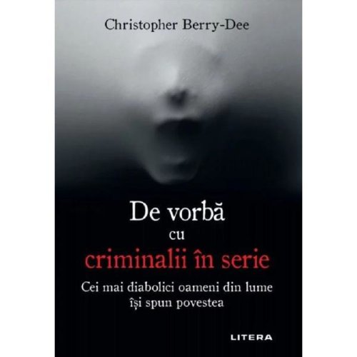 De vorba cu criminalii in serie - Christopher Berry-Dee, editura Litera