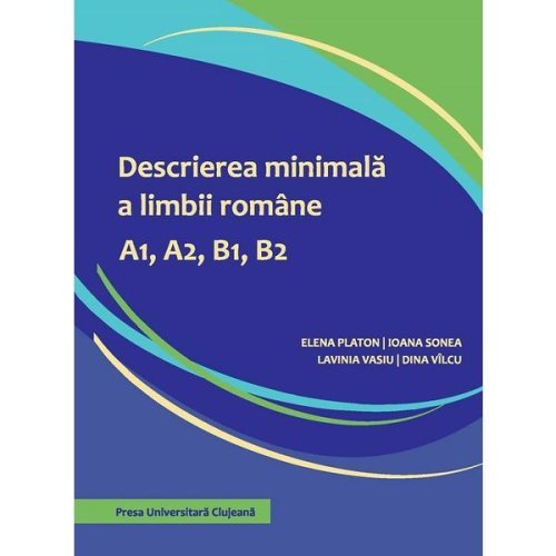 Descrierea minimala a limbii romane a1, a2, b1, b2 - elena platon, ioana sonea, lavinia vasiu, dina vilcu, editura Presa Universitara Clujeana
