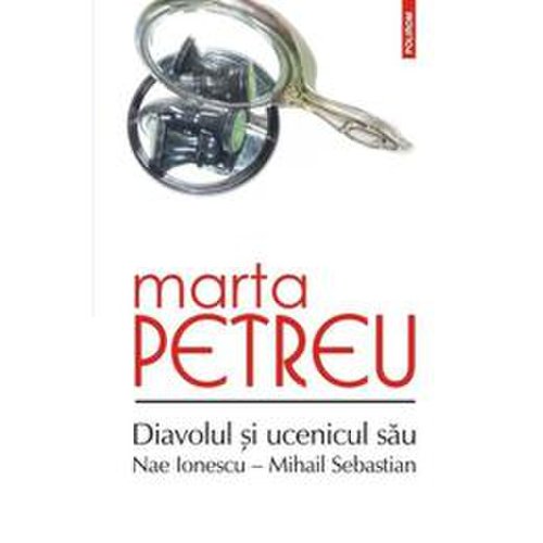 Diavolul si ucenicul sau: Nae Ionescu-Mihail Sebastian - Marta Petreu, editura Polirom