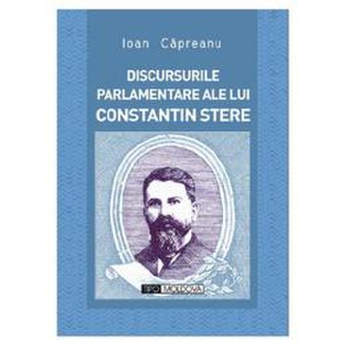 Discursurile parlamentare ale lui Constantin Stere - Ioan Capreanu, editura Tipo Moldova