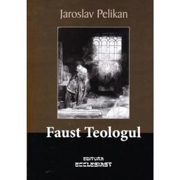 Faust teologul - jaroslav pelikan, editura Ecclesiast