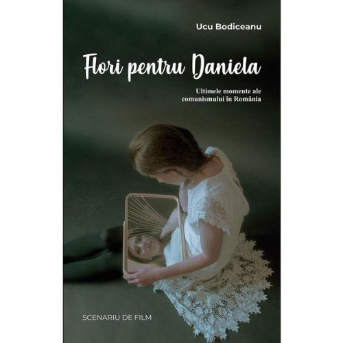 Flori pentru Daniela: Ultimele Momente Ale Comunismului In Romania - Editura Scoala Ardeleana