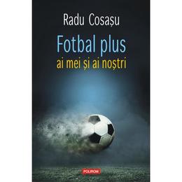 Fotbal plus ai mei si ai nostri - Radu Cosasu, editura Polirom