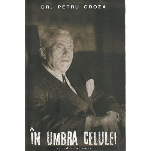 In umbra celulei autor Dr. Petru Groza, editura Paul Editions