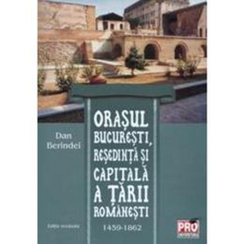 Orasul Bucuresti, resedinta si capitala a Tarii Romanesti 1459-1862 - Dan Berindei, editura Pro Universitaria