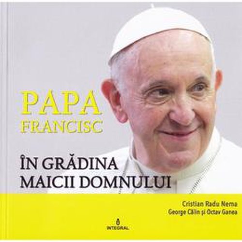 Papa Francisc in Gradina Maicii Domnului - Cristian Radu Nema, George Calin, Octav Ganea, editura Integral