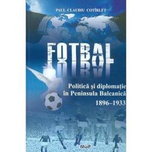 Politica, fotbal si diplomatie in Peninsula Balcanica (1896-1933) - Paul Claudiu Cotirlet, editura Magic Print