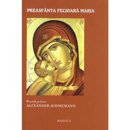 Preasfanta Fecioara Maria - Alexander Schmemann, editura Basilica