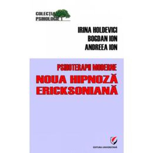 Psihoterapii moderne. Noua hipnoza ericksoniana - Irina Holdevici, Bogdan Ion, Andreea Ion, editura Universitara