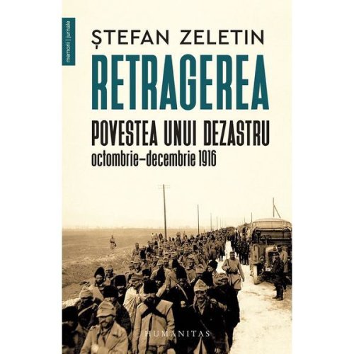 Retragerea. Povestea Unui Dezastru, Octombrie-decembrie 1916 - Stefan Zeletin, Editura Humanitas