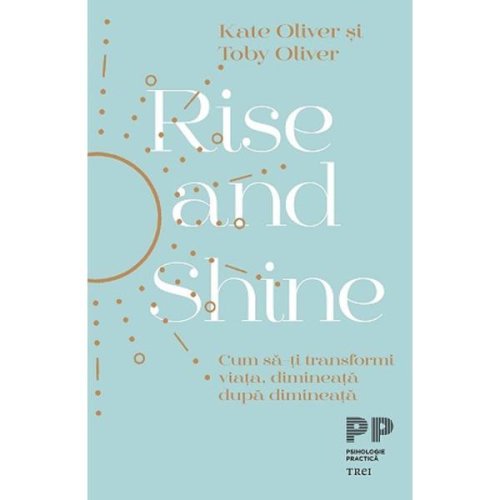 Rise and Shine. Cum sa-ti transformi viata, dimineata dupa dimineata - Kate Oliver, Toby Oliver, editura Trei
