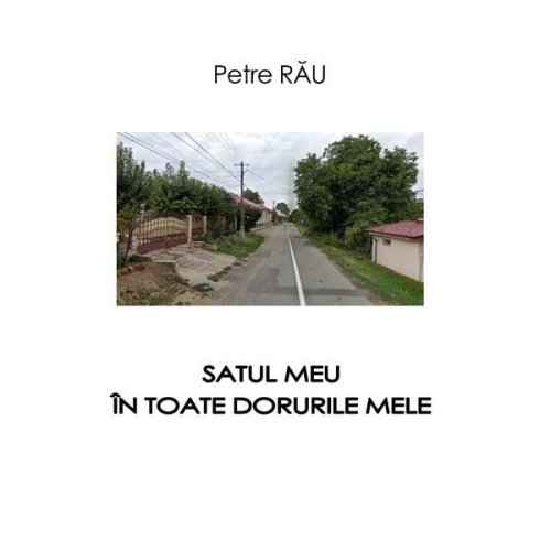 Satul meu în toate dorurile mele, autor Petre Rău, editura InfoRapArt