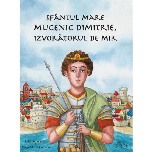 Sfantul Mare Mucenic Dimitrie, izvoratorul de mir - Catalin Grigore, editura Iona