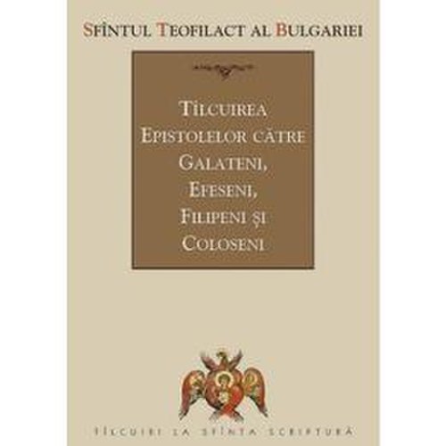 Tilcuirea epistolelor catre galateni, efeseni, filipeni si coloseni - sfantul teofilact al bulgariei, editura sophia