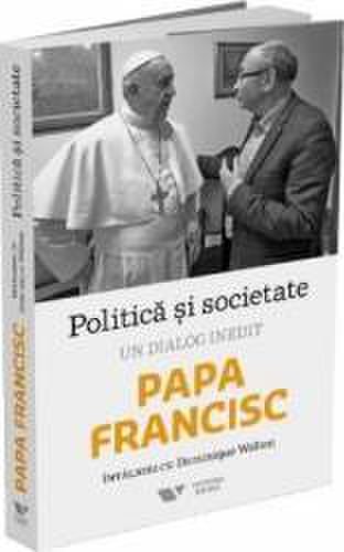 Politica si societate. Un dialog inedit Papa Francisc. Intalniri cu Dominique Wolton