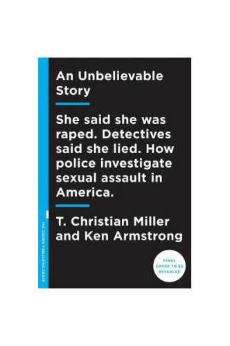 An Unbelievable Story: She Said She Was Raped. Detectives Said She Lied. How Police Investigate Sexual Assault in America.