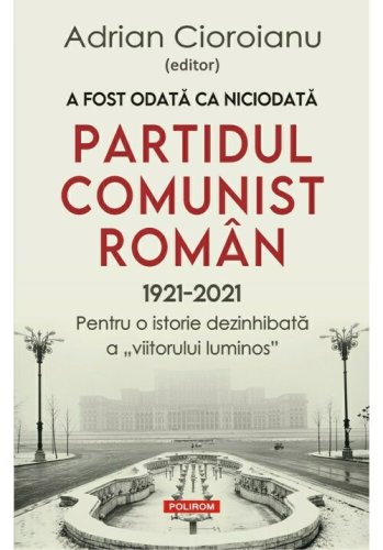 Polirom - A fost odata ca niciodata partidul comunist roman (1921-2021)