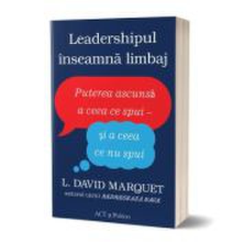 Leadershipul inseamna limbaj. Puterea ascunsa a ceea ce spui - si a ceea ce nu spui - L. David Marquet