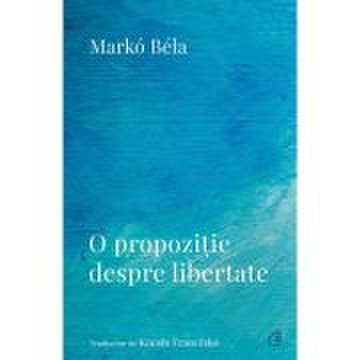 O propoziție despre libertate. Poezii (2018–2022) - Marko Bela