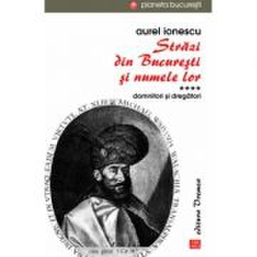 Strazi din Bucuresti si numele lor. Vol IV. Domnitori si dregatori - Aurel Ionescu