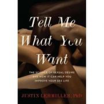 Tell Me What You Want: The Science of Sexual Desire and How It Can Help You Improve Your Sex Life - Justin J. Lehmiller