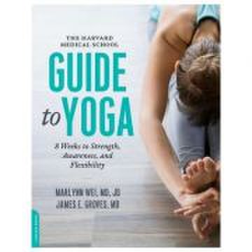 The Harvard Medical School Guide to Yoga: 8 Weeks to Strength, Awareness, and Flexibility - Marlynn Wei, M. D., James E. Groves M. D.