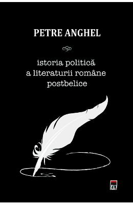Istoria politica a literaturii romane postbelice - Petre Anghel