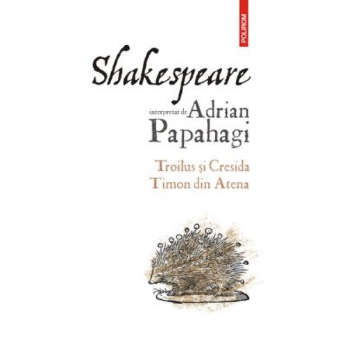 Shakespeare interpretat de Adrian Papahagi. Troilus si Cresida Timon din Atena - Adrian Papahagi