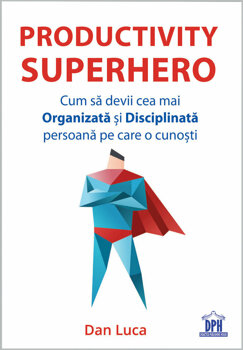 Dph - Productivity superhero. cum sa devii cea mai organizata si disciplinata persoana pe care o cunosti/dan luca
